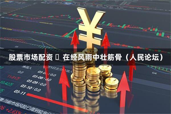 股票市场配资 ​在经风雨中壮筋骨（人民论坛）