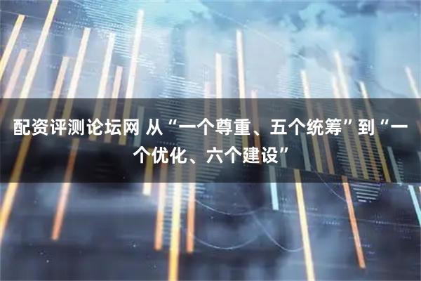 配资评测论坛网 从“一个尊重、五个统筹”到“一个优化、六个建设”