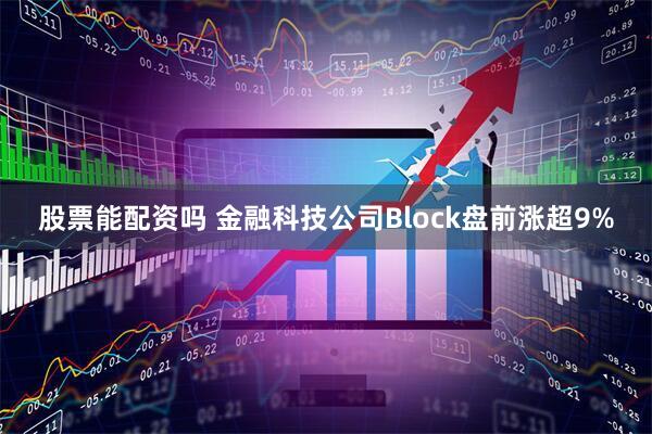 股票能配资吗 金融科技公司Block盘前涨超9%