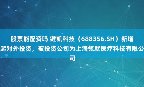 股票能配资吗 键凯科技（688356.SH）新增一起对外投资，被投资公司为上海瓴就医疗科技有限公司