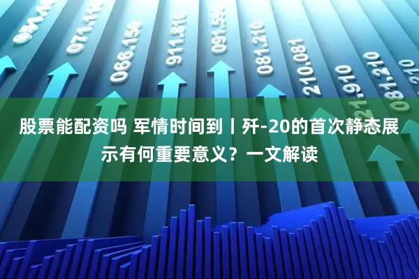 股票能配资吗 军情时间到丨歼-20的首次静态展示有何重要意义？一文解读