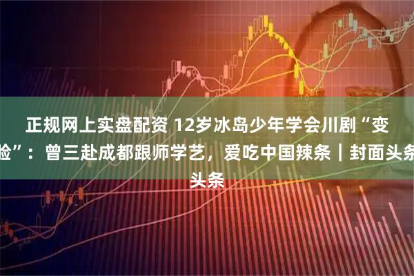 正规网上实盘配资 12岁冰岛少年学会川剧“变脸”：曾三赴成都跟师学艺，爱吃中国辣条｜封面头条