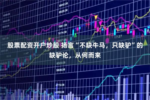 股票配资开户炒股 扬言“不缺牛马，只缺驴”的缺驴论，从何而来