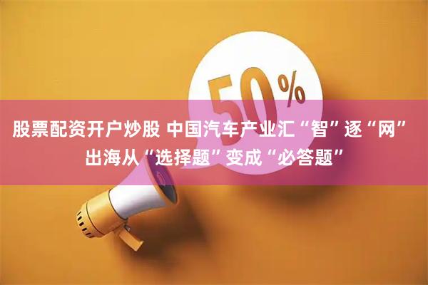 股票配资开户炒股 中国汽车产业汇“智”逐“网” 出海从“选择题”变成“必答题”