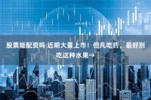 股票能配资吗 近期大量上市！但凡吃药，最好别吃这种水果→