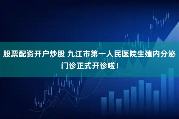 股票配资开户炒股 九江市第一人民医院生殖内分泌门诊正式开诊啦！