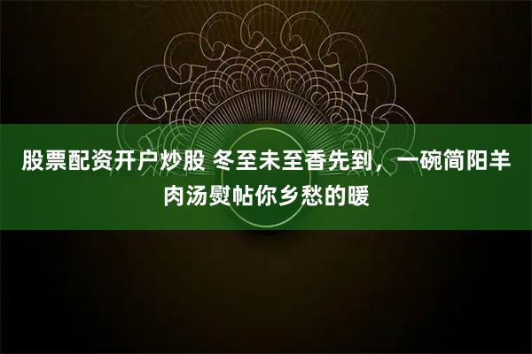 股票配资开户炒股 冬至未至香先到，一碗简阳羊肉汤熨帖你乡愁的暖