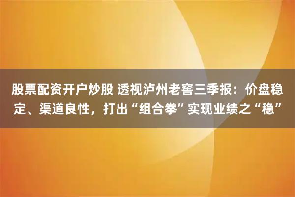 股票配资开户炒股 透视泸州老窖三季报：价盘稳定、渠道良性，打出“组合拳”实现业绩之“稳”