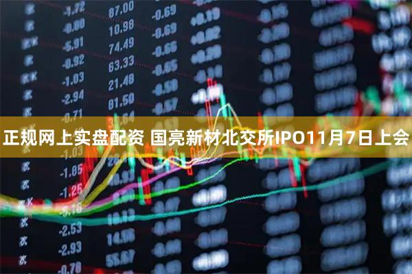 正规网上实盘配资 国亮新材北交所IPO11月7日上会