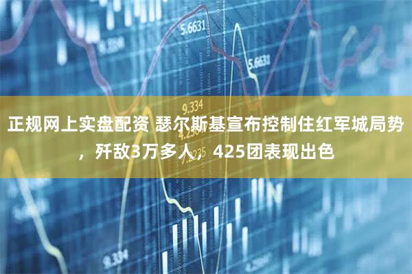 正规网上实盘配资 瑟尔斯基宣布控制住红军城局势，歼敌3万多人，425团表现出色