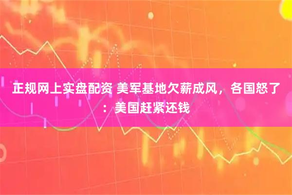 正规网上实盘配资 美军基地欠薪成风，各国怒了：美国赶紧还钱