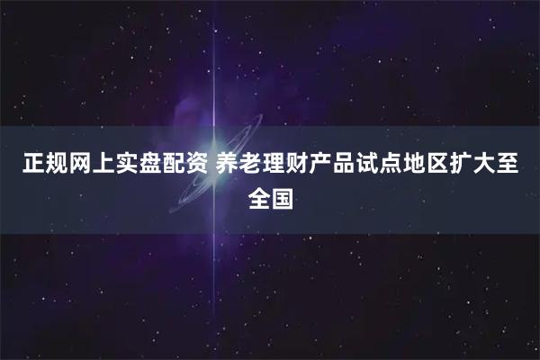 正规网上实盘配资 养老理财产品试点地区扩大至全国