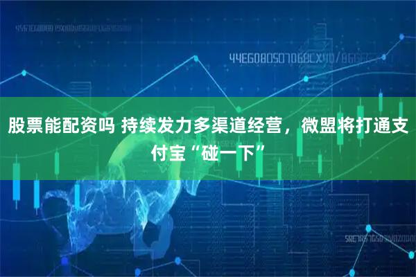 股票能配资吗 持续发力多渠道经营，微盟将打通支付宝“碰一下”