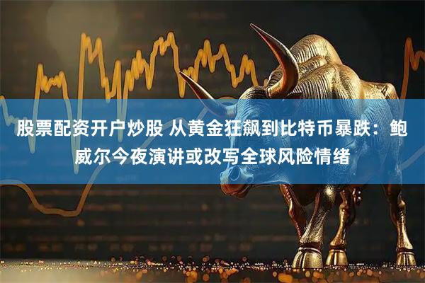 股票配资开户炒股 从黄金狂飙到比特币暴跌：鲍威尔今夜演讲或改写全球风险情绪