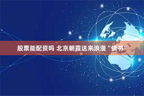 股票能配资吗 北京朝霞送来浪漫“情书”