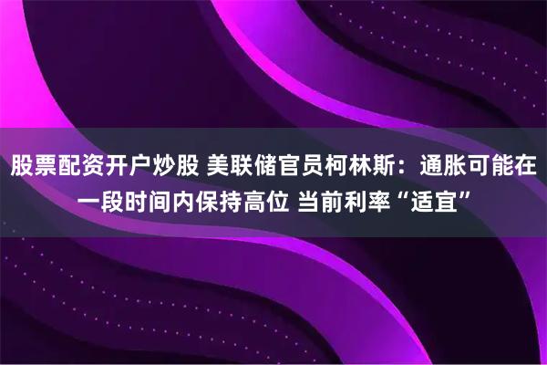 股票配资开户炒股 美联储官员柯林斯：通胀可能在一段时间内保持高位 当前利率“适宜”