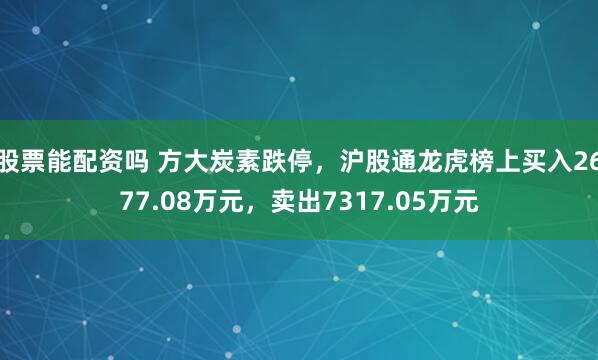 股票能配资吗 方大炭素跌停，沪股通龙虎榜上买入2677.08万元，卖出7317.05万元