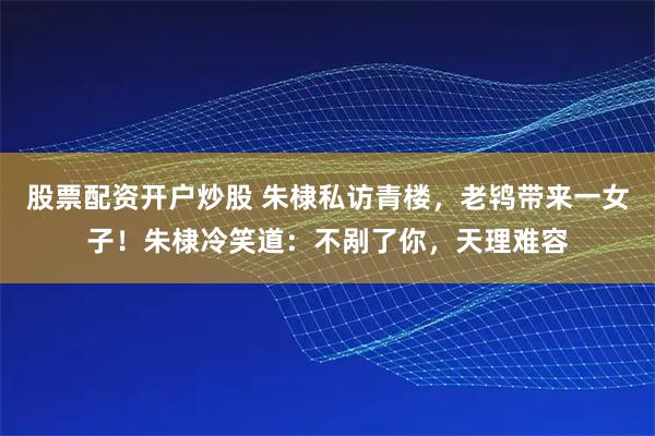 股票配资开户炒股 朱棣私访青楼，老鸨带来一女子！朱棣冷笑道：不剐了你，天理难容