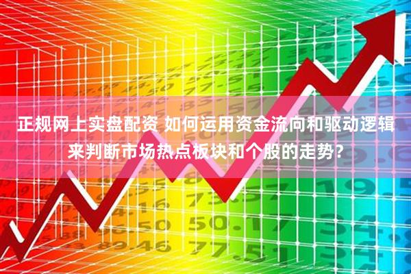 正规网上实盘配资 如何运用资金流向和驱动逻辑来判断市场热点板块和个股的走势？