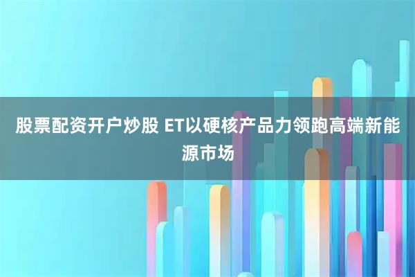 股票配资开户炒股 ET以硬核产品力领跑高端新能源市场