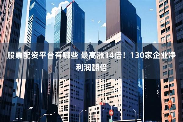 股票配资平台有哪些 最高涨14倍！130家企业净利润翻倍