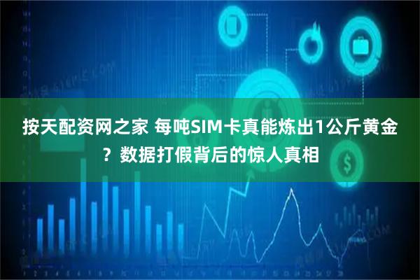 按天配资网之家 每吨SIM卡真能炼出1公斤黄金？数据打假背后的惊人真相