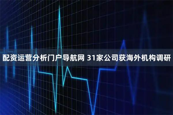 配资运营分析门户导航网 31家公司获海外机构调研
