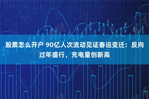 股票怎么开户 90亿人次流动见证春运变迁：反向过年盛行，充电量创新高