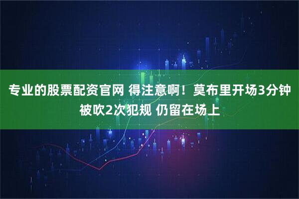 专业的股票配资官网 得注意啊！莫布里开场3分钟被吹2次犯规 仍留在场上
