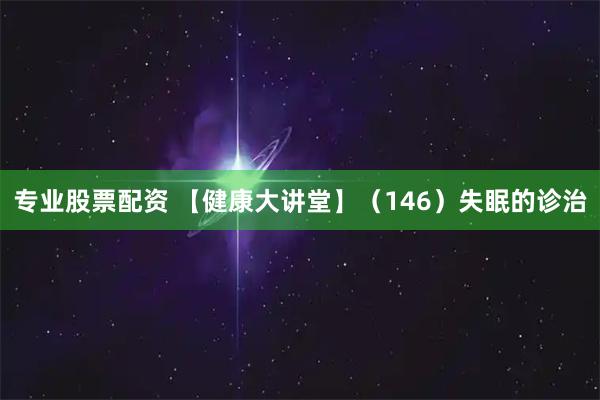 专业股票配资 【健康大讲堂】（146）失眠的诊治