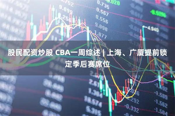 股民配资炒股 CBA一周综述 | 上海、广厦提前锁定季后赛席位