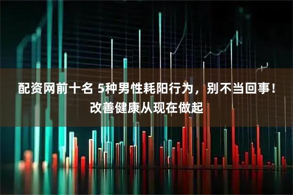 配资网前十名 5种男性耗阳行为，别不当回事！改善健康从现在做起