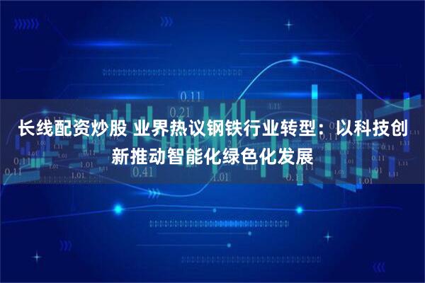 长线配资炒股 业界热议钢铁行业转型：以科技创新推动智能化绿色化发展