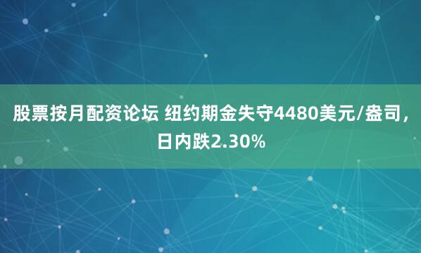 股票按月配资论坛 纽约期金失守4480美元/盎司，日内跌2.30%